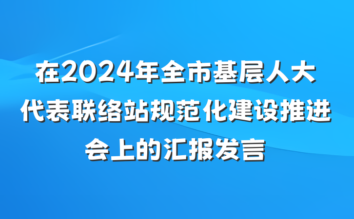 在2024年全市基层人大代表联络站规范化建设推进会上的汇报发言