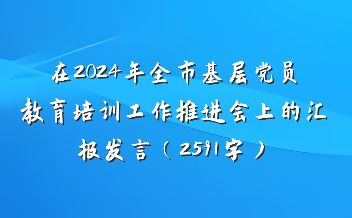 在2024年全市基层党员教育培训工作推进会上的汇报发言（2591字）