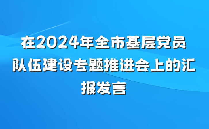 在2024年全市基层党员队伍建设专题推进会上的汇报发言