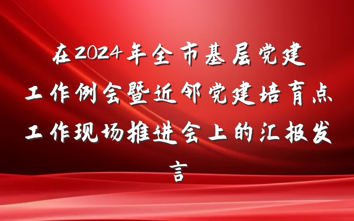 在2024年全市基层党建工作例会暨近邻党建培育点工作现场推进会上的汇报发言