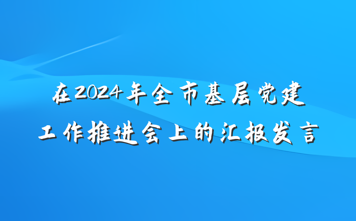 在2024年全市基层党建工作推进会上的汇报发言