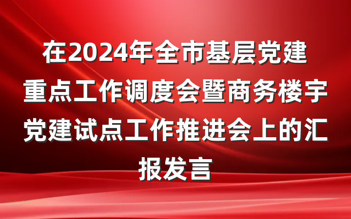 在2024年全市基层党建重点工作调度会暨商务楼宇党建试点工作推进会上的汇报发言