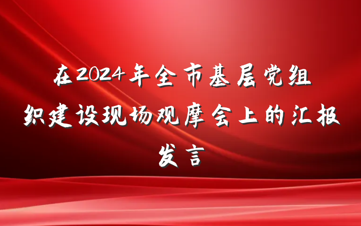 在2024年全市基层党组织建设现场观摩会上的汇报发言