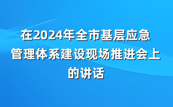 在2024年全市基层应急管理体系建设现场推进会上的讲话