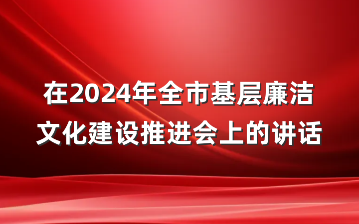 在2024年全市基层廉洁文化建设推进会上的讲话