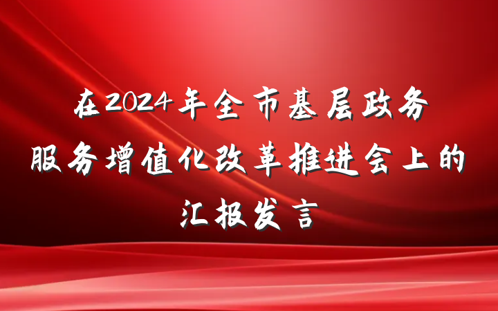 在2024年全市基层政务服务增值化改革推进会上的汇报发言