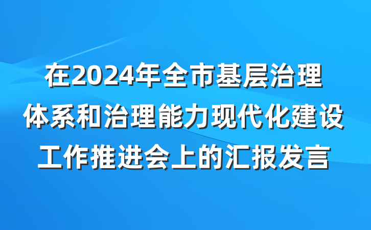 在2024年全市基层治理体系和治理能力现代化建设工作推进会上的汇报发言