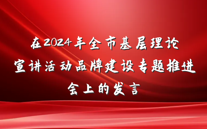 在2024年全市基层理论宣讲活动品牌建设专题推进会上的发言