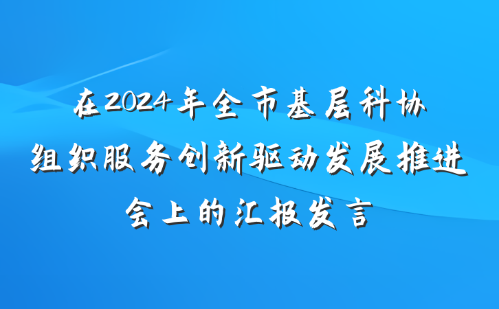 在2024年全市基层科协组织服务创新驱动发展推进会上的汇报发言