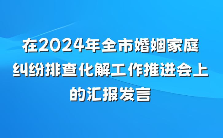 在2024年全市婚姻家庭纠纷排查化解工作推进会上的汇报发言