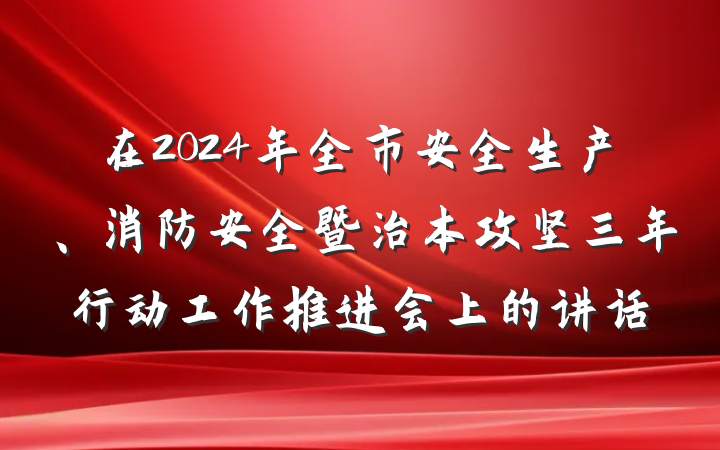 在2024年全市安全生产、消防安全暨治本攻坚三年行动工作推进会上的讲话