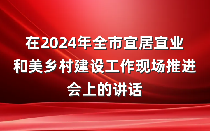 在2024年全市宜居宜业和美乡村建设工作现场推进会上的讲话