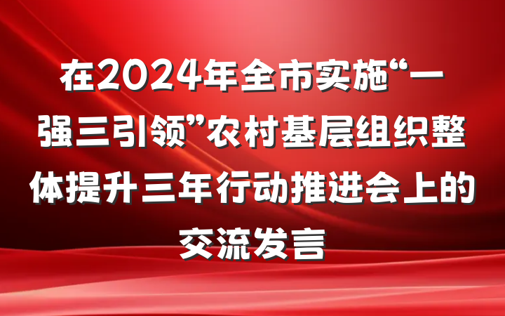在2024年全市实施“一强三引领”农村基层组织整体提升三年行动推进会上的交流发言