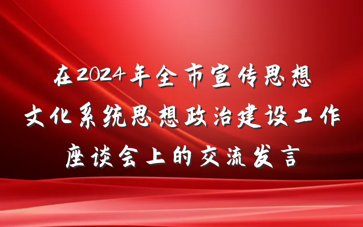 在2024年全市宣传思想文化系统思想政治建设工作座谈会上的交流发言