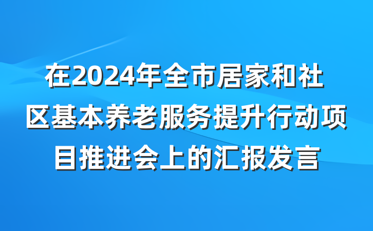 在2024年全市居家和社区基本养老服务提升行动项目推进会上的汇报发言