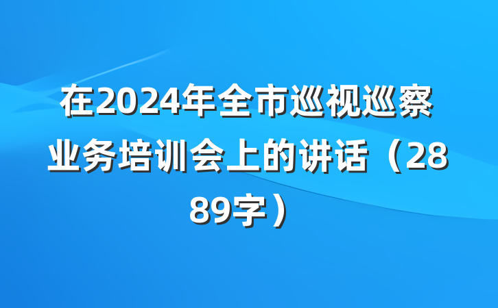 在2024年全市巡视巡察业务培训会上的讲话（2889字）
