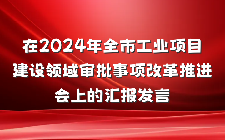 在2024年全市工业项目建设领域审批事项改革推进会上的汇报发言