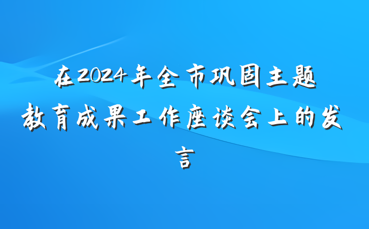 在2024年全市巩固主题教育成果工作座谈会上的发言