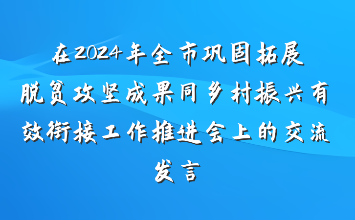 在2024年全市巩固拓展脱贫攻坚成果同乡村振兴有效衔接工作推进会上的交流发言