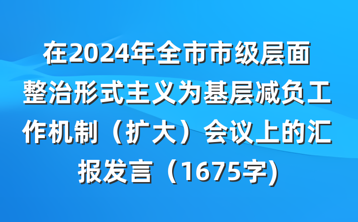 在2024年全市市级层面整治形式主义为基层减负工作机制（扩大）会议上的汇报发言（1675字)