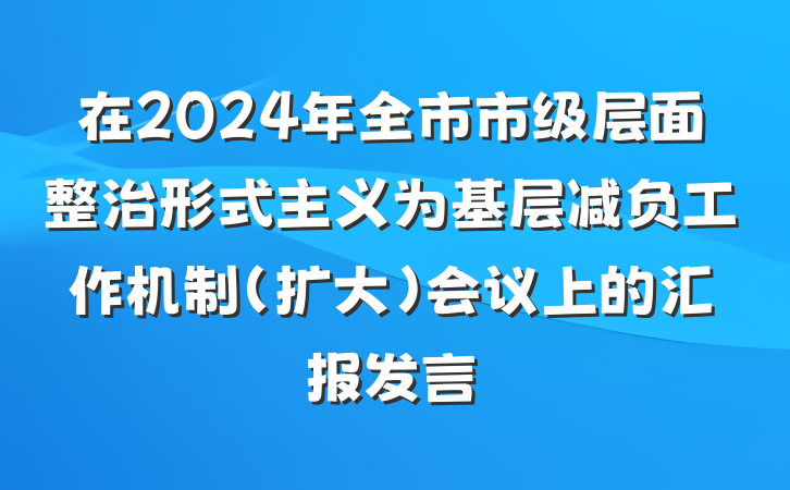 在2024年全市市级层面整治形式主义为基层减负工作机制（扩大）会议上的汇报发言