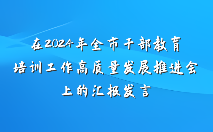 在2024年全市干部教育培训工作高质量发展推进会上的汇报发言