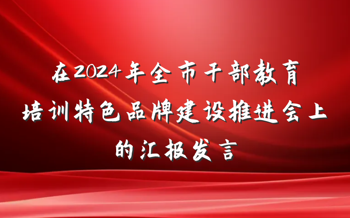 在2024年全市干部教育培训特色品牌建设推进会上的汇报发言