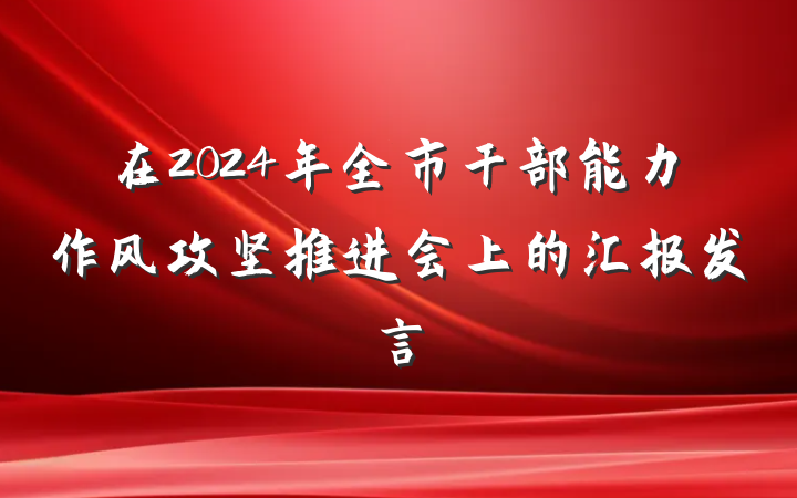 在2024年全市干部能力作风攻坚推进会上的汇报发言