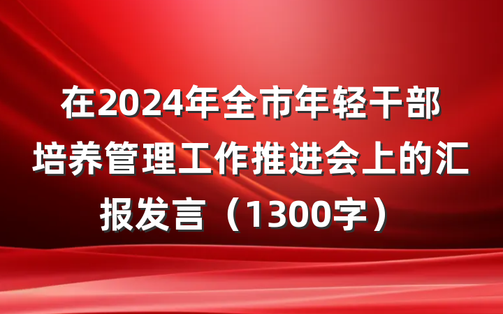 在2024年全市年轻干部培养管理工作推进会上的汇报发言（1300字）