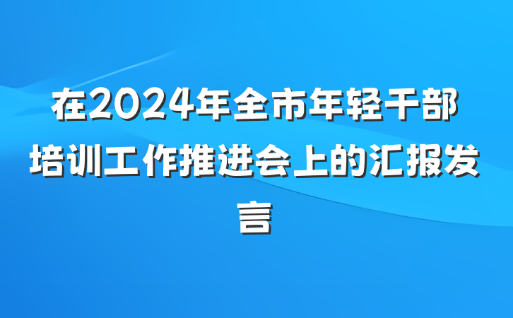 在2024年全市年轻干部培训工作推进会上的汇报发言