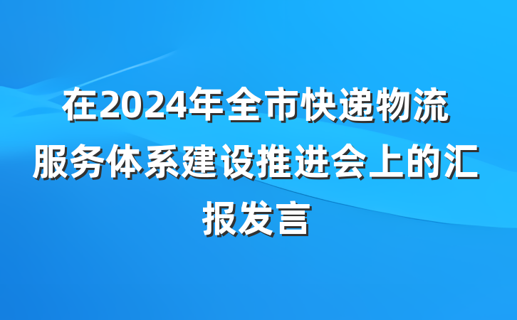 在2024年全市快递物流服务体系建设推进会上的汇报发言
