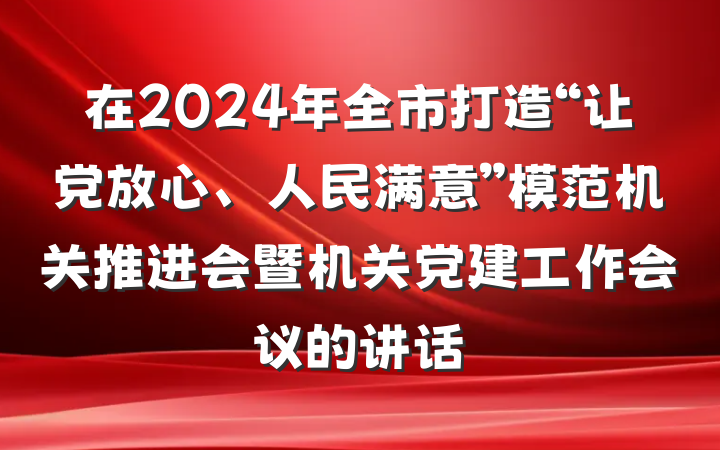 在2024年全市打造“让党放心、人民满意”模范机关推进会暨机关党建工作会议的讲话