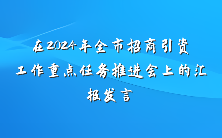 在2024年全市招商引资工作重点任务推进会上的汇报发言