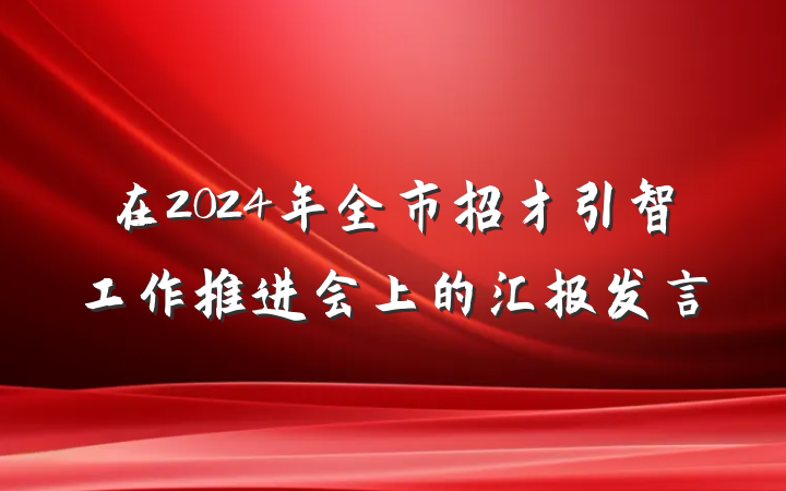 在2024年全市招才引智工作推进会上的汇报发言