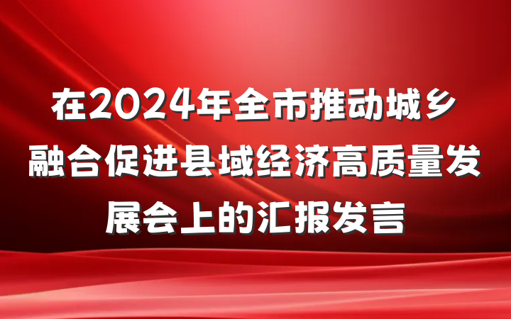 在2024年全市推动城乡融合促进县域经济高质量发展会上的汇报发言