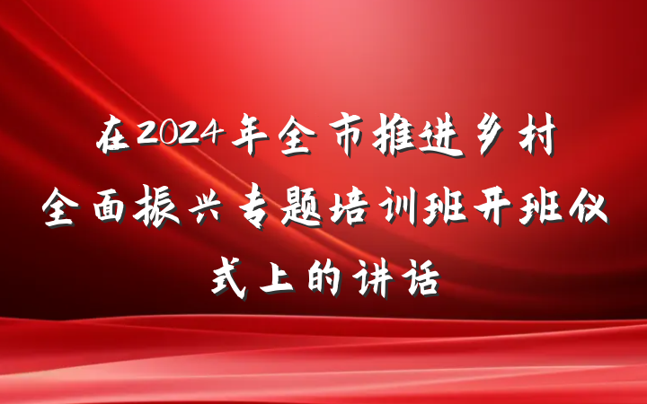 在2024年全市推进乡村全面振兴专题培训班开班仪式上的讲话