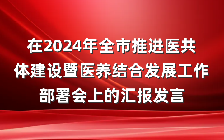 在2024年全市推进医共体建设暨医养结合发展工作部署会上的汇报发言
