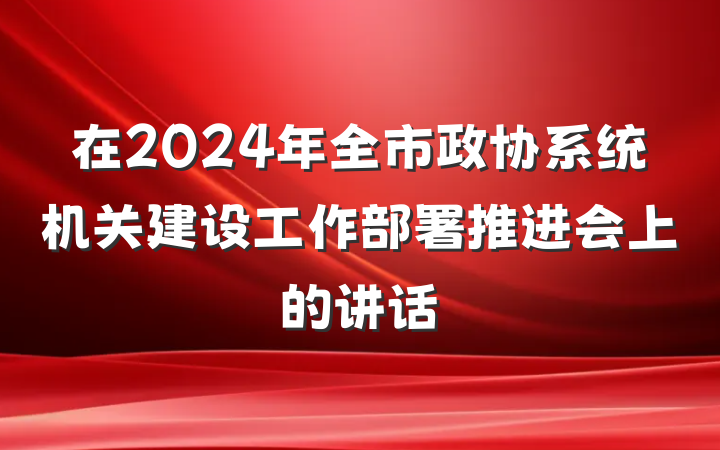 在2024年全市政协系统机关建设工作部署推进会上的讲话