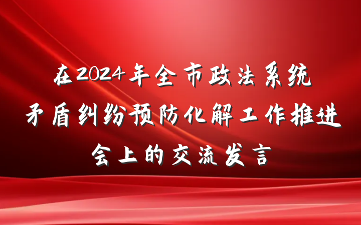 在2024年全市政法系统矛盾纠纷预防化解工作推进会上的交流发言
