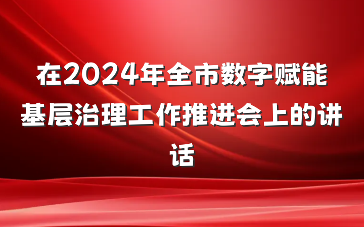 在2024年全市数字赋能基层治理工作推进会上的讲话
