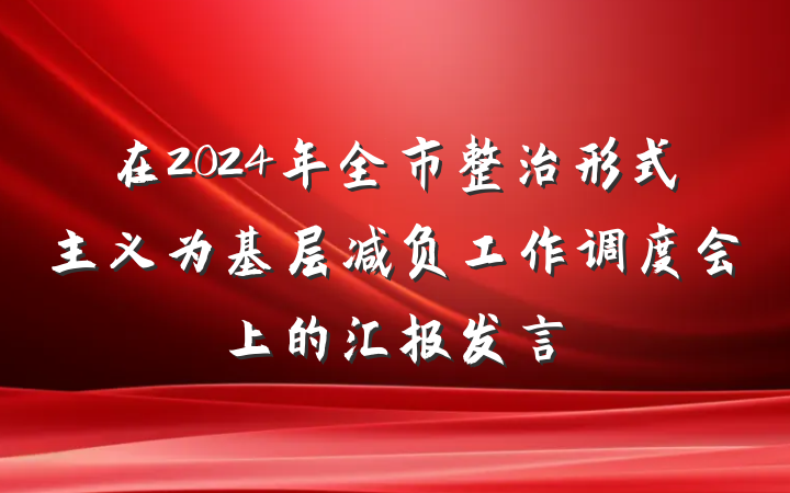 在2024年全市整治形式主义为基层减负工作调度会上的汇报发言