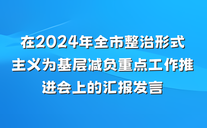 在2024年全市整治形式主义为基层减负重点工作推进会上的汇报发言