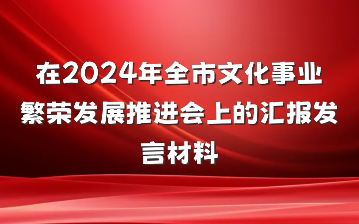 在2024年全市文化事业繁荣发展推进会上的汇报发言材料