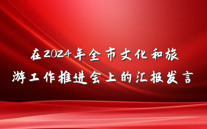 在2024年全市文化和旅游工作推进会上的汇报发言