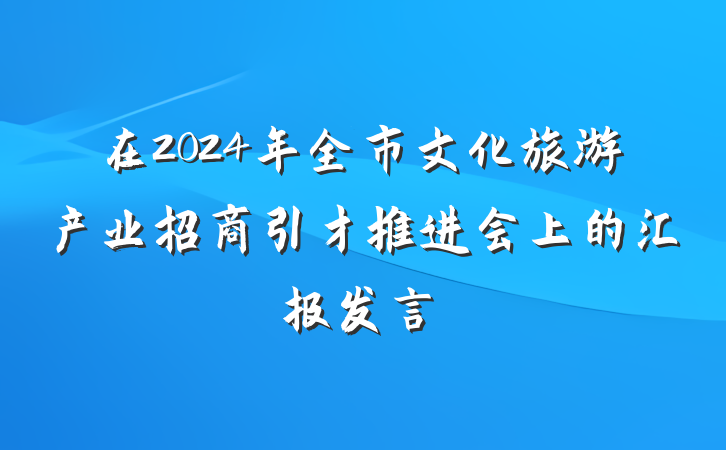 在2024年全市文化旅游产业招商引才推进会上的汇报发言