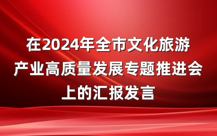 在2024年全市文化旅游产业高质量发展专题推进会上的汇报发言