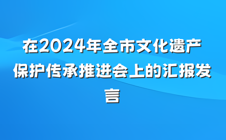 在2024年全市文化遗产保护传承推进会上的汇报发言