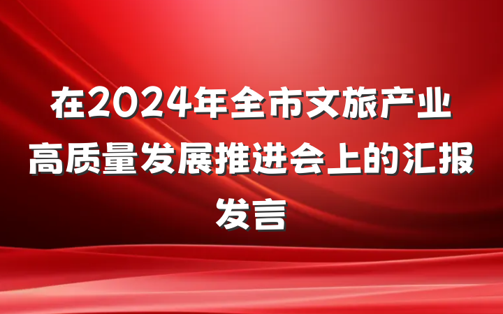 在2024年全市文旅产业高质量发展推进会上的汇报发言