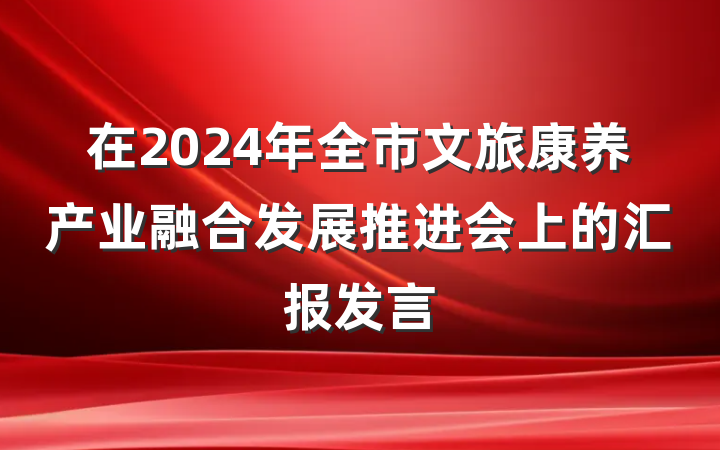 在2024年全市文旅康养产业融合发展推进会上的汇报发言