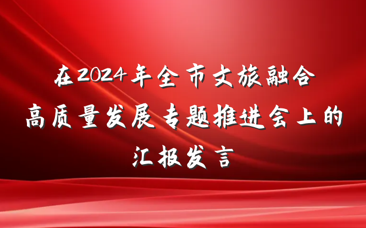 在2024年全市文旅融合高质量发展专题推进会上的汇报发言